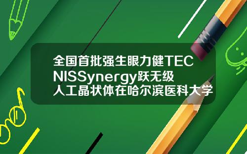 全国首批强生眼力健TECNISSynergy跃无级人工晶状体在哈尔滨医科大学附属第一医院完成植入哈尔滨矫正牙齿的医院排名