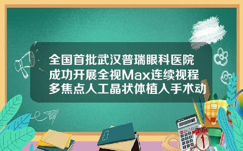全国首批武汉普瑞眼科医院成功开展全视Max连续视程多焦点人工晶状体植入手术动双眼皮手术的医院