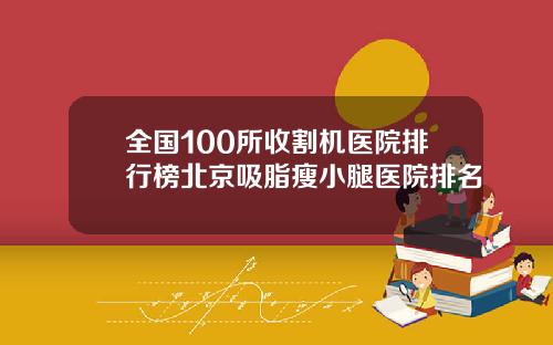 全国100所收割机医院排行榜北京吸脂瘦小腿医院排名