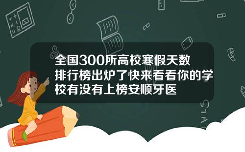 全国300所高校寒假天数排行榜出炉了快来看看你的学校有没有上榜安顺牙医