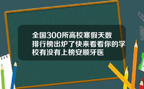 全国300所高校寒假天数排行榜出炉了快来看看你的学校有没有上榜安顺牙医