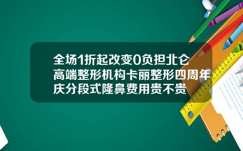 全场1折起改变0负担北仑高端整形机构卡丽整形四周年庆分段式隆鼻费用贵不贵
