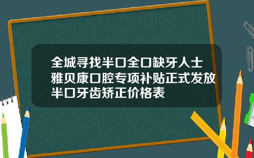 全城寻找半口全口缺牙人士雅贝康口腔专项补贴正式发放半口牙齿矫正价格表