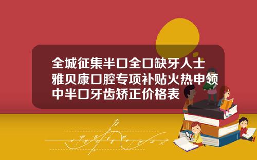 全城征集半口全口缺牙人士雅贝康口腔专项补贴火热申领中半口牙齿矫正价格表