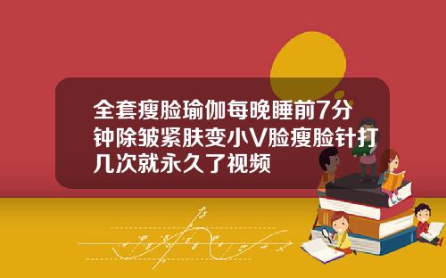 全套瘦脸瑜伽每晚睡前7分钟除皱紧肤变小V脸瘦脸针打几次就永久了视频