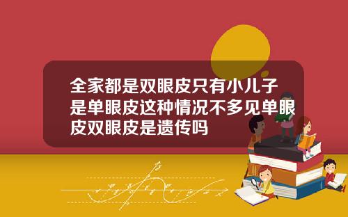全家都是双眼皮只有小儿子是单眼皮这种情况不多见单眼皮双眼皮是遗传吗