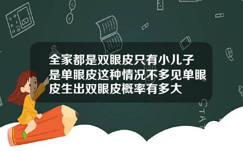 全家都是双眼皮只有小儿子是单眼皮这种情况不多见单眼皮生出双眼皮概率有多大