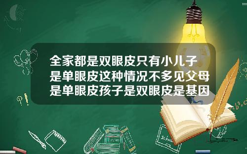 全家都是双眼皮只有小儿子是单眼皮这种情况不多见父母是单眼皮孩子是双眼皮是基因突变嘛