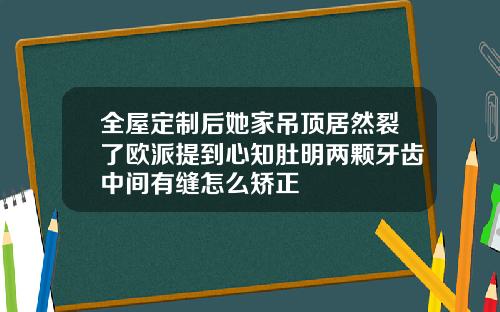 全屋定制后她家吊顶居然裂了欧派提到心知肚明两颗牙齿中间有缝怎么矫正