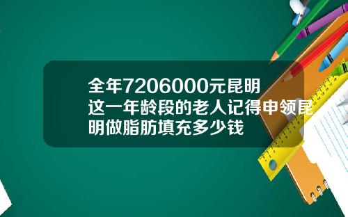 全年7206000元昆明这一年龄段的老人记得申领昆明做脂肪填充多少钱