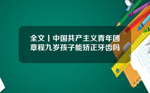 全文丨中国共产主义青年团章程九岁孩子能矫正牙齿吗