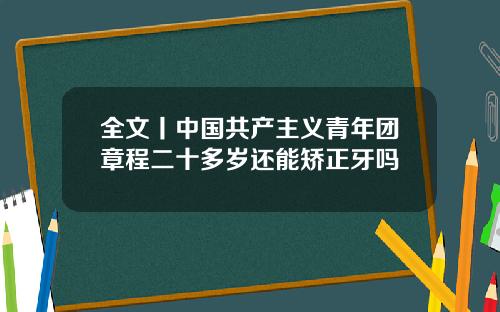 全文丨中国共产主义青年团章程二十多岁还能矫正牙吗