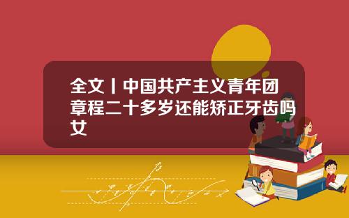 全文丨中国共产主义青年团章程二十多岁还能矫正牙齿吗女