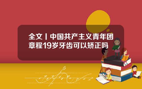 全文丨中国共产主义青年团章程19岁牙齿可以矫正吗