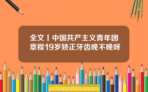 全文丨中国共产主义青年团章程19岁矫正牙齿晚不晚呀