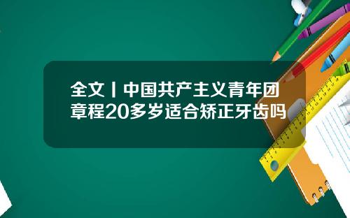 全文丨中国共产主义青年团章程20多岁适合矫正牙齿吗