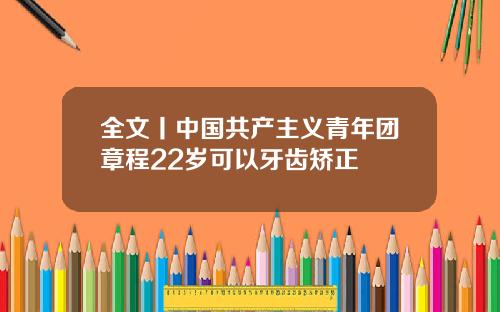 全文丨中国共产主义青年团章程22岁可以牙齿矫正