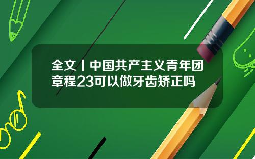 全文丨中国共产主义青年团章程23可以做牙齿矫正吗