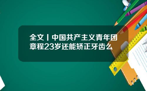 全文丨中国共产主义青年团章程23岁还能矫正牙齿么