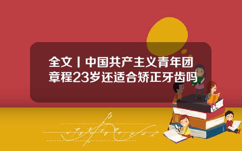全文丨中国共产主义青年团章程23岁还适合矫正牙齿吗