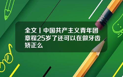 全文丨中国共产主义青年团章程25岁了还可以在做牙齿矫正么