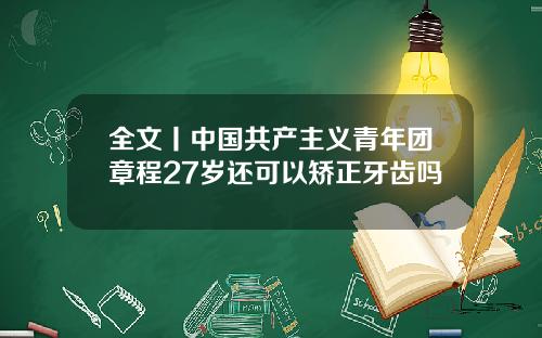 全文丨中国共产主义青年团章程27岁还可以矫正牙齿吗