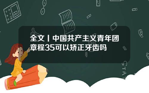 全文丨中国共产主义青年团章程35可以矫正牙齿吗