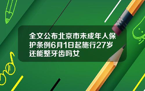 全文公布北京市未成年人保护条例6月1日起施行27岁还能整牙齿吗女