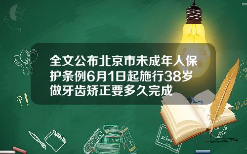 全文公布北京市未成年人保护条例6月1日起施行38岁做牙齿矫正要多久完成