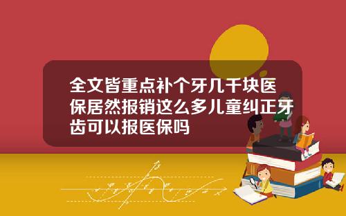 全文皆重点补个牙几千块医保居然报销这么多儿童纠正牙齿可以报医保吗