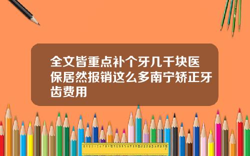 全文皆重点补个牙几千块医保居然报销这么多南宁矫正牙齿费用