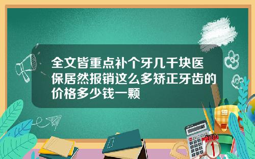 全文皆重点补个牙几千块医保居然报销这么多矫正牙齿的价格多少钱一颗