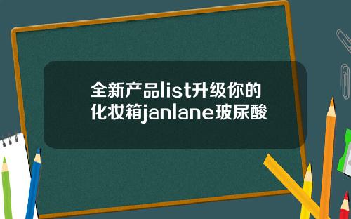 全新产品list升级你的化妆箱janlane玻尿酸
