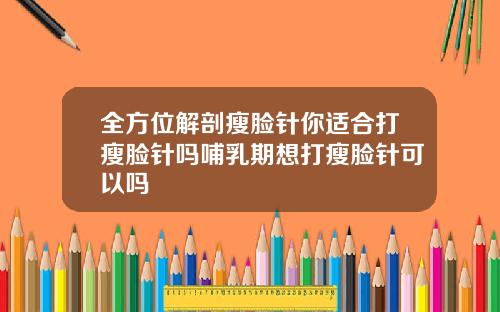 全方位解剖瘦脸针你适合打瘦脸针吗哺乳期想打瘦脸针可以吗