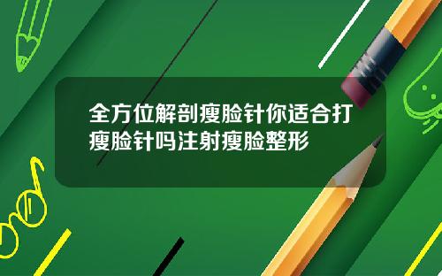 全方位解剖瘦脸针你适合打瘦脸针吗注射瘦脸整形