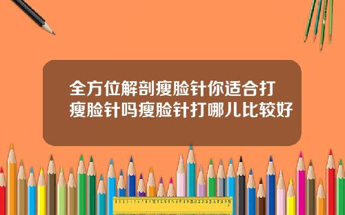 全方位解剖瘦脸针你适合打瘦脸针吗瘦脸针打哪儿比较好