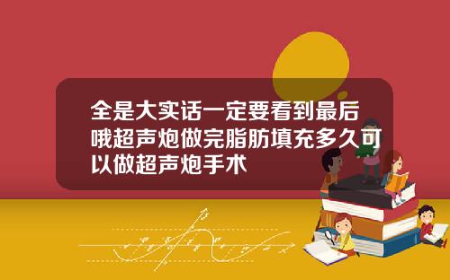 全是大实话一定要看到最后哦超声炮做完脂肪填充多久可以做超声炮手术