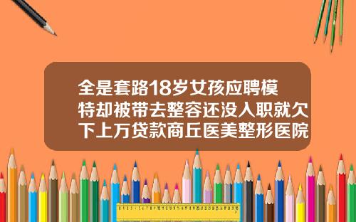 全是套路18岁女孩应聘模特却被带去整容还没入职就欠下上万贷款商丘医美整形医院地址