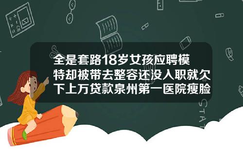 全是套路18岁女孩应聘模特却被带去整容还没入职就欠下上万贷款泉州第一医院瘦脸针多少钱