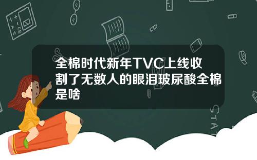 全棉时代新年TVC上线收割了无数人的眼泪玻尿酸全棉是啥
