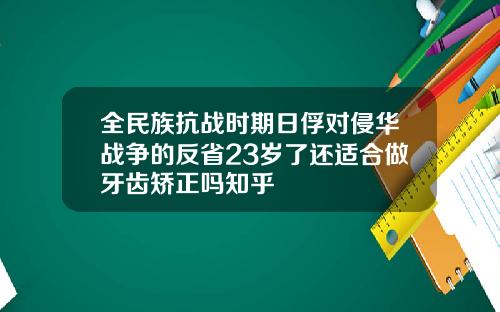 全民族抗战时期日俘对侵华战争的反省23岁了还适合做牙齿矫正吗知乎