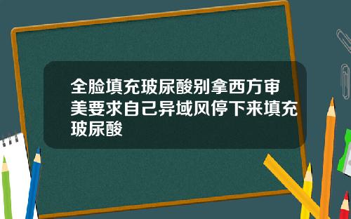 全脸填充玻尿酸别拿西方审美要求自己异域风停下来填充玻尿酸