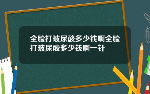 全脸打玻尿酸多少钱啊全脸打玻尿酸多少钱啊一针