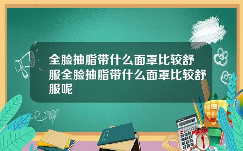 全脸抽脂带什么面罩比较舒服全脸抽脂带什么面罩比较舒服呢