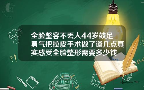 全脸整容不丢人44岁鼓足勇气把拉皮手术做了谈几点真实感受全脸整形需要多少钱