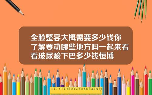 全脸整容大概需要多少钱你了解要动哪些地方吗一起来看看玻尿酸下巴多少钱恒博