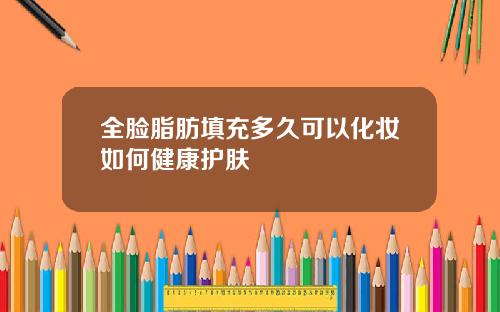 全脸脂肪填充多久可以化妆如何健康护肤