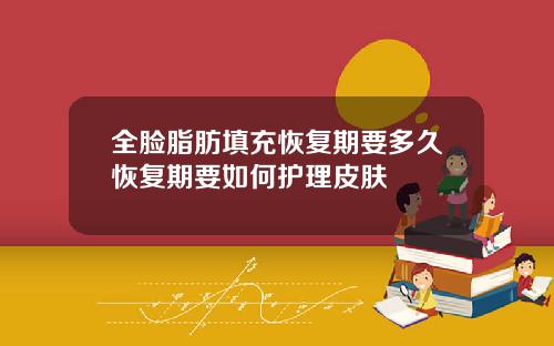 全脸脂肪填充恢复期要多久恢复期要如何护理皮肤