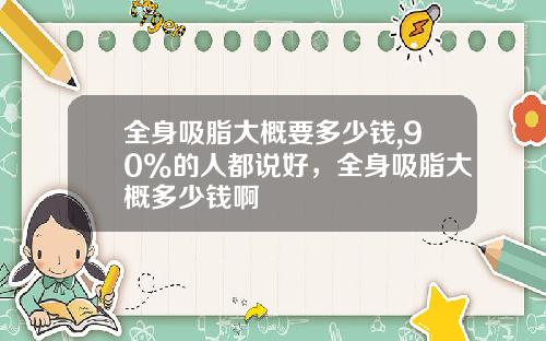 全身吸脂大概要多少钱,90%的人都说好，全身吸脂大概多少钱啊