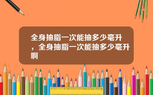 全身抽脂一次能抽多少毫升，全身抽脂一次能抽多少毫升啊